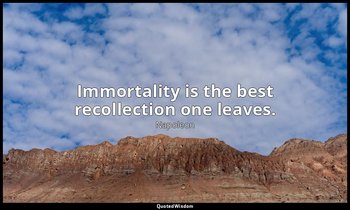 Immortality is the best recollection one leaves. — Napoleon