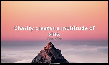 Charity creates a multitude of sins. — Oscar Wilde