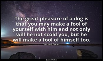 The great pleasure of a dog is that you may make a fool of yourself with him and — Samuel Butler