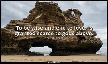 To be wise and eke to love, Is granted scarce to gods above. — Edmund Spenser