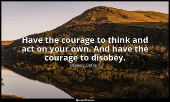 Have the courage to think and act on your own. And have the courage to disobey. — Bravely Default