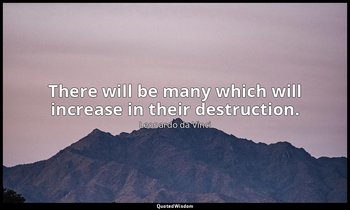 There will be many which will increase in their destruction. — Leonardo da Vinci
