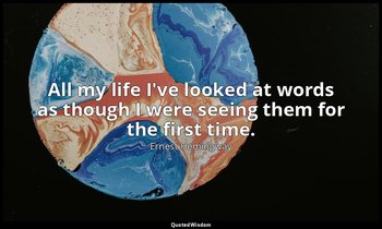 All my life I've looked at words as though I were seeing them for the first time — Ernest Hemingway