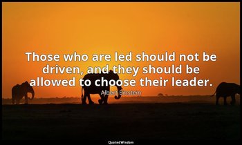 Those who are led should not be driven, and they should be allowed to choose the — Albert Einstein