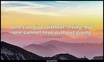 One can give without loving, but one cannot love without giving — Amy Carmichael