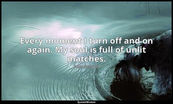 Every moment I turn off and on again. My soul is full of unlit matches. — Jules Renard