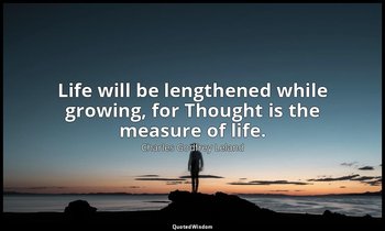 Life will be lengthened while growing, for Thought is the measure of life. — Charles Godfrey Leland