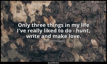 Only three things in my life I've really liked to do - hunt, write and make love — Ernest Hemingway
