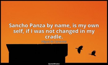 Sancho Panza by name, is my own self, if I was not changed in my cradle. — Miguel de Cervantes