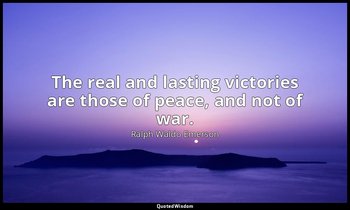 The real and lasting victories are those of peace, and not of war. — Ralph Waldo Emerson
