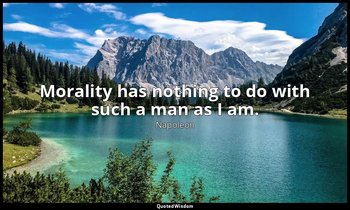 Morality has nothing to do with such a man as I am. — Napoleon