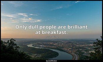 Only dull people are brilliant at breakfast. — Oscar Wilde