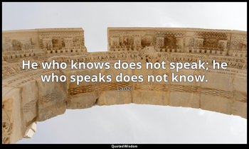 He who knows does not speak; he who speaks does not know. — Laozi