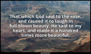 That which God said to the rose, and caused it to laugh in full-blown beauty, He — Rumi