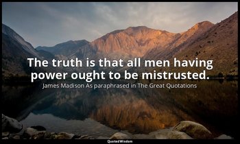 The truth is that all men having power ought to be mistrusted. — James Madison As paraphrased in The Great Quotations‎