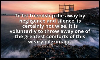 To let friendship die away by negligence and silence, is certainly not wise. It  — Samuel Johnson