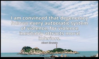I am convinced that degeneracy follows every autocratic system of violence, for  — Albert Einstein