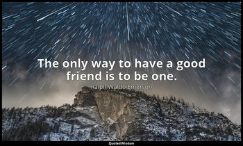 The only way to have a good friend is to be one. — Ralph Waldo Emerson