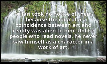 Villari took no notice of them because the idea of a coincidence between art and — Jorge Luis Borges