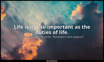 Life is not so important as the duties of life. — John Randolph of Roanoke. "Randolph's best epigram".