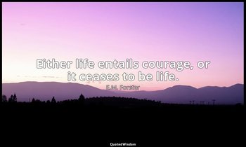 Either life entails courage, or it ceases to be life. — E.M. Forster