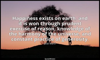 Happiness exists on earth, and it is won through prudent exercise of reason, kno — José Martí