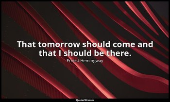 That tomorrow should come and that I should be there. — Ernest Hemingway