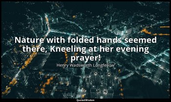 Nature with folded hands seemed there, Kneeling at her evening prayer! — Henry Wadsworth Longfellow