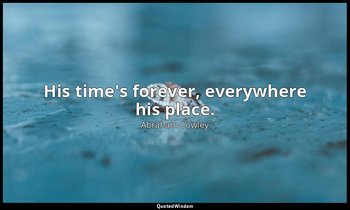 His time's forever, everywhere his place. — Abraham Cowley