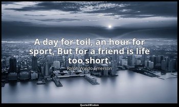 A day for toil, an hour for sport, But for a friend is life too short. — Ralph Waldo Emerson