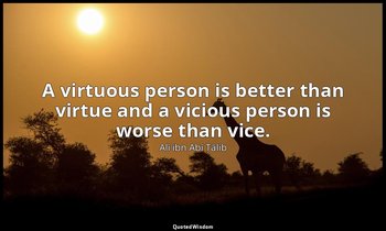 A virtuous person is better than virtue and a vicious person is worse than vice. — Alī ibn Abī Ṭālib