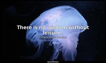 There is no wisdom without leisure . — Ancient Jewish Wisdom