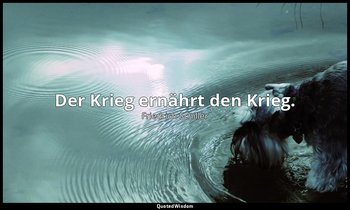 Der Krieg ernährt den Krieg. — Friedrich Schiller