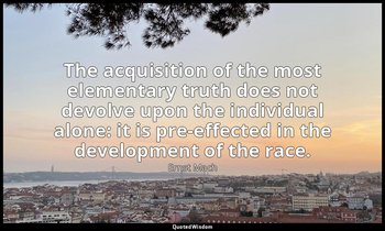 The acquisition of the most elementary truth does not devolve upon the individua — Ernst Mach