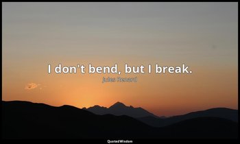 I don't bend, but I break. — Jules Renard