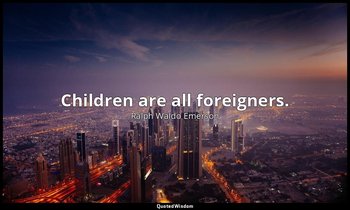 Children are all foreigners. — Ralph Waldo Emerson