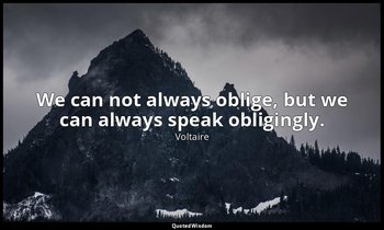 We can not always oblige, but we can always speak obligingly. — Voltaire