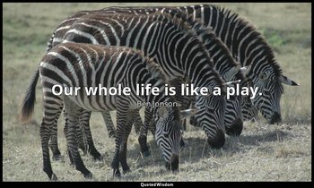 Our whole life is like a play. — Ben Jonson