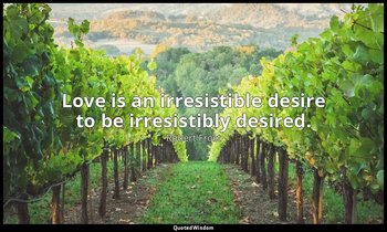 Love is an irresistible desire to be irresistibly desired. — Robert Frost