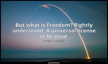 But what is Freedom? Rightly understood, A universal license to be good. — Hartley Coleridge