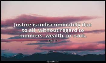 Justice is indiscriminately due to all, without regard to numbers, wealth, or ra — John Jay