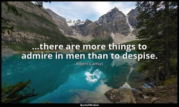 ...there are more things to admire in men than to despise. — Albert Camus