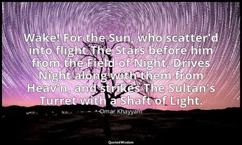 Wake! For the Sun, who scatter'd into flight The Stars before him from the Field — Omar Khayyám