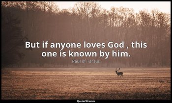 But if anyone loves God , this one is known by him. — Paul of Tarsus
