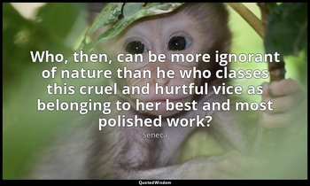 Who, then, can be more ignorant of nature than he who classes this cruel and hur — Seneca