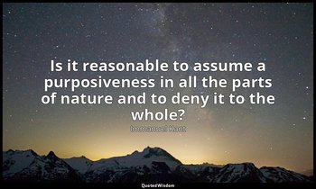 Is it reasonable to assume a purposiveness in all the parts of nature and to den — Immanuel Kant