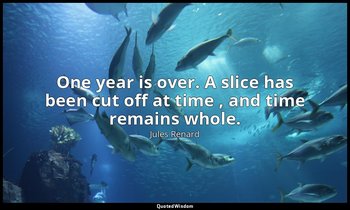 One year is over. A slice has been cut off at time , and time remains whole. — Jules Renard