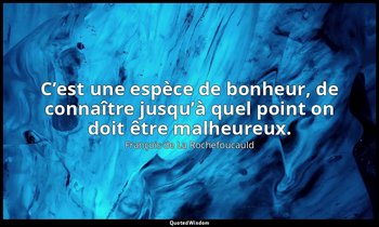 C’est une espèce de bonheur, de connaître jusqu’à quel point on doit être malheu — François de La Rochefoucauld