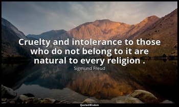 Cruelty and intolerance to those who do not belong to it are natural to every re — Sigmund Freud