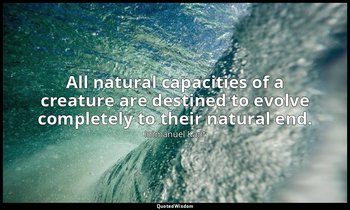 All natural capacities of a creature are destined to evolve completely to their  — Immanuel Kant